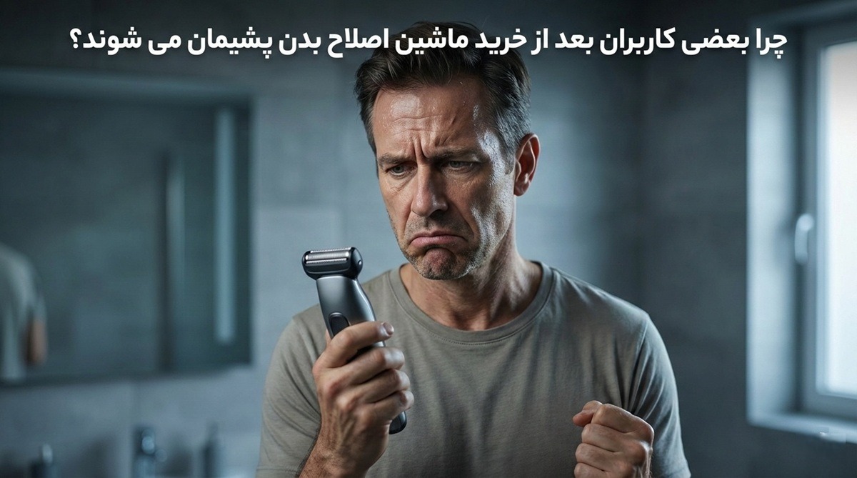 چرا بعضی کاربران بعد از خرید ماشین اصلاح بدن پشیمان می شوند؟